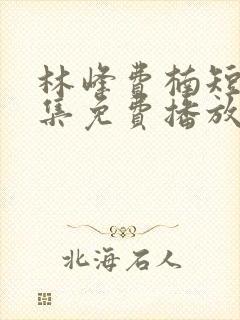 林峰费楠短剧全集免费播放