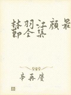 林羽江颜最新章节全集