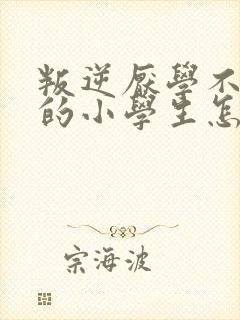 叛逆厌学不听话的小学生怎么办