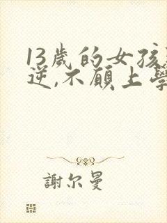 13岁的女孩叛逆,不愿上学,怎么办