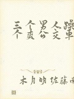 三个男人躁我一个爽公交车上