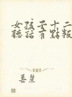 女孩子十二岁不听话有点叛逆怎么办