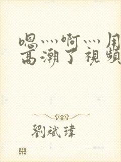 嗯灬啊灬用力灬高潮了视频