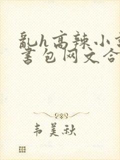 乱h高辣小说短书包网文合集