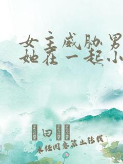 女主威胁男主和她在一起小说