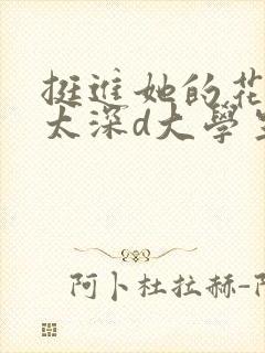 挺进她的花苞啊太深d大学生