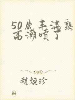 50岁丰满熟妇高潮喷了