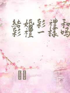 结婚彩礼和订婚彩礼一样吗