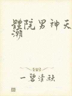 体院男神天海归潮