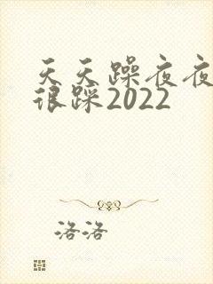天天躁夜夜踩很很踩2022