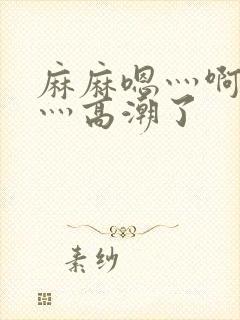 麻麻嗯灬啊灬快灬高潮了