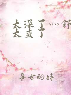 太深了灬舒服灬太爽了