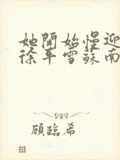 她开始慢迎迎合徐平雪苏南风