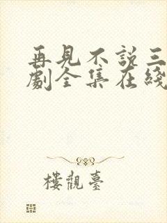 再见不说三次短剧全集在线观看