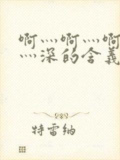 啊灬啊灬啊灬快灬深的含义视频