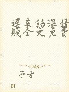迟来的深情比草贱全文免费阅读