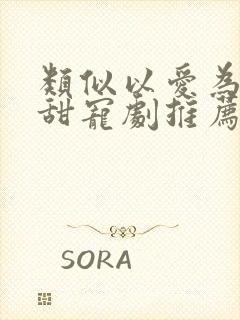 类似以爱为营的甜宠剧推荐