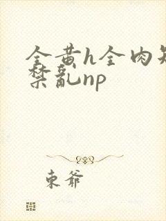 全黄h全肉短篇禁乱np