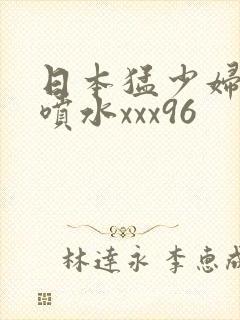 日本猛少妇高潮喷水xxx96