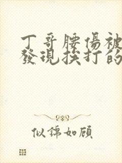 丁哥腰伤被马哥发现挨打的小说