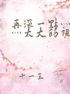 再深一点灬舒服灬太大的视频