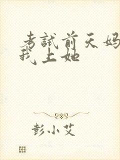 考试前天妈妈让我上她