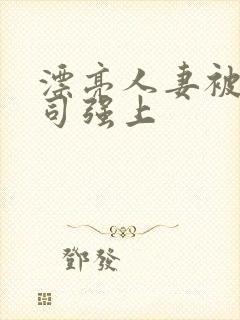 漂亮人妻被夫上司强上