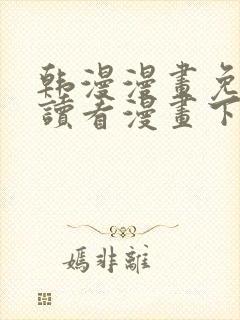 韩漫漫画免费阅读看漫画下拉无删减