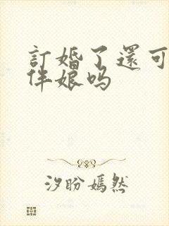 订婚了还可以做伴娘吗