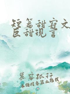 短篇甜宠文推荐巨甜现言