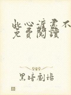 此心渡尽不归舟免费阅读