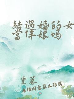 结过婚的女人能当伴娘吗