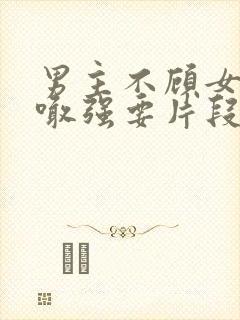 男主不顾女主哭喊强要片段