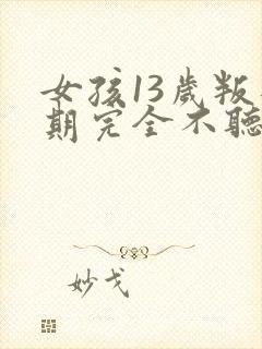 女孩13岁叛逆期完全不听话怎么办