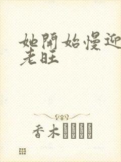 她开始慢迎迎合老旺