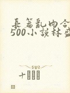 长篇乱肉合集乱500小说林盛