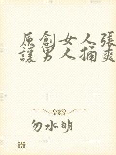 原创女人张开腿让男人捅爽