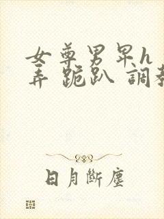 女尊男卑h 玩弄 跪趴 调教