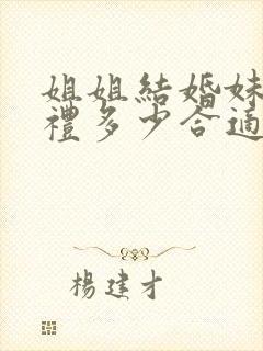 姐姐结婚妹妹随礼多少合适