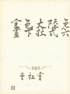 食色大陆免费漫画下拉式六漫画在线