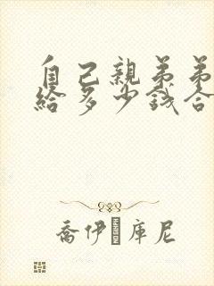 自己亲弟弟结婚给多少钱合适