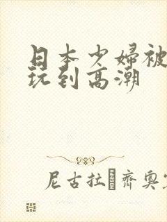 日本少妇被多人玩到高潮