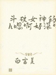 斗破女神的堕落h嗯啊好深啊
