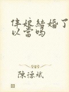 伴娘结婚了还可以当吗