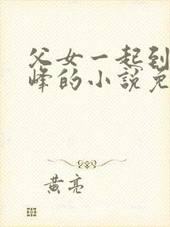 父女一起到达巅峰的小说免费阅读