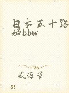 日本五十路老熟妇bbw