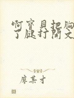 啊宝贝把胸罩脱了腿打开文章