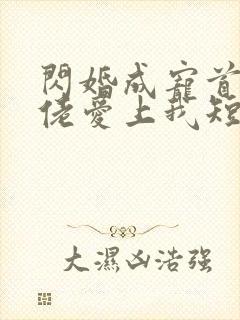 闪婚成宠首富大佬爱上我短剧合集