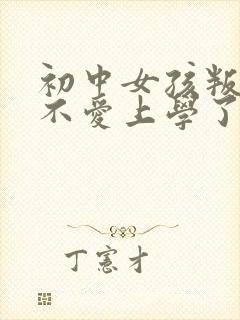 初中女孩叛逆期不爱上学了怎么办