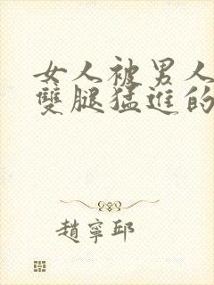 女人被男人扒开双腿猛进的视频